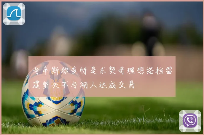 考辛斯称多特是东契奇理想搭档雷霆坚决不与湖人达成交易