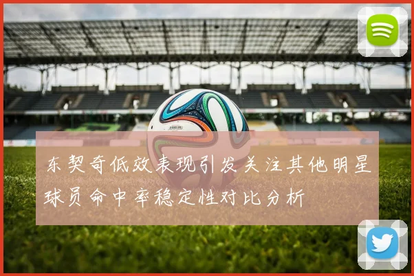 东契奇低效表现引发关注其他明星球员命中率稳定性对比分析