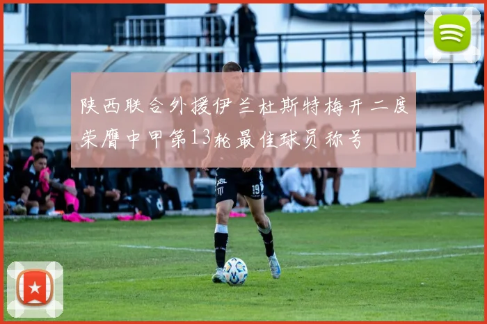 陕西联合外援伊兰杜斯特梅开二度荣膺中甲第13轮最佳球员称号