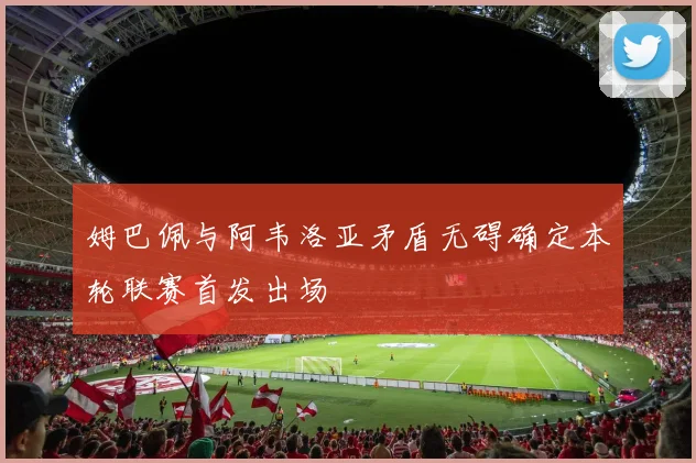 姆巴佩与阿韦洛亚矛盾无碍确定本轮联赛首发出场
