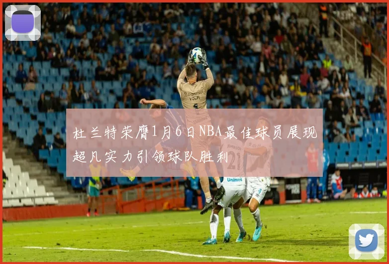 杜兰特荣膺1月6日NBA最佳球员展现超凡实力引领球队胜利