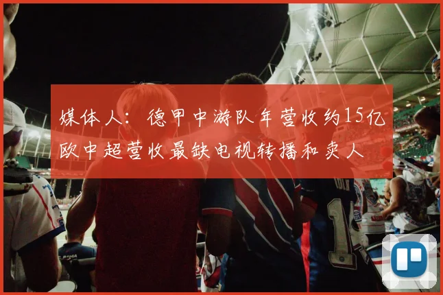 媒体人：德甲中游队年营收约15亿欧中超营收最缺电视转播和卖人