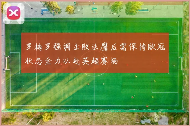 罗梅罗强调击败法鹰后需保持欧冠状态全力以赴英超赛场