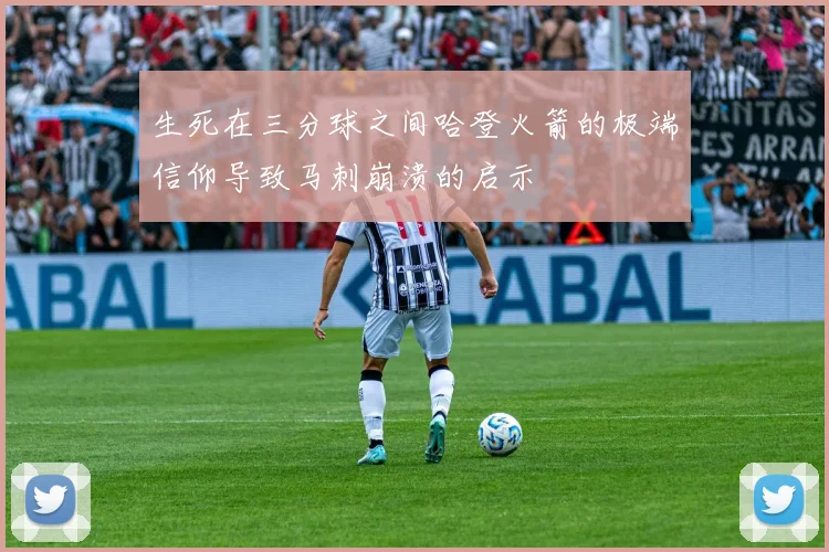 生死在三分球之间哈登火箭的极端信仰导致马刺崩溃的启示