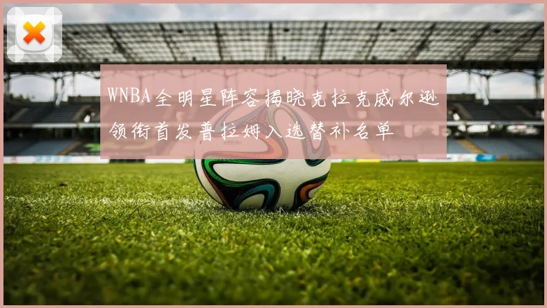 WNBA全明星阵容揭晓克拉克威尔逊领衔首发普拉姆入选替补名单