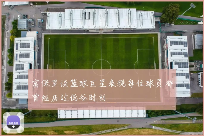 富保罗谈篮球巨星表现每位球员都曾经历过低谷时刻