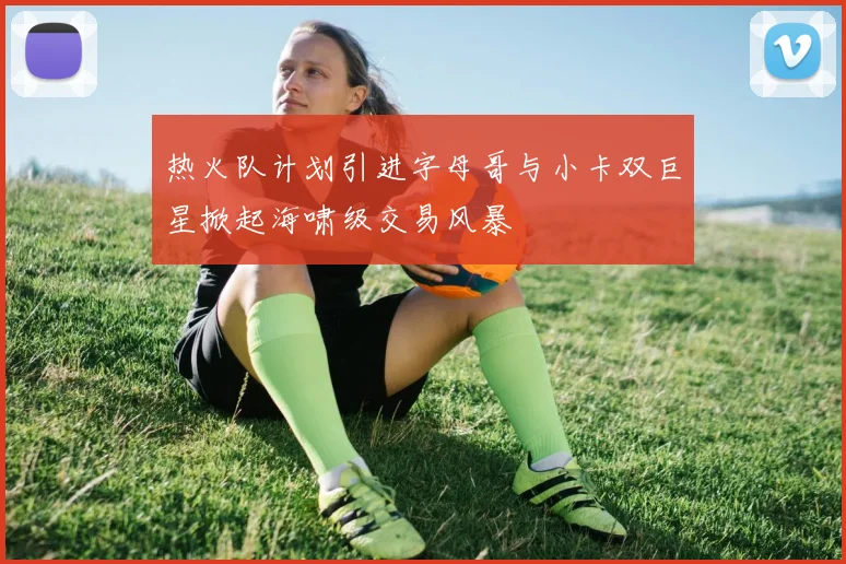 热火队计划引进字母哥与小卡双巨星掀起海啸级交易风暴