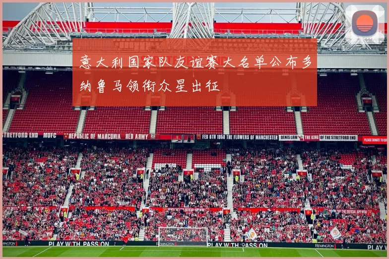 意大利国家队友谊赛大名单公布多纳鲁马领衔众星出征